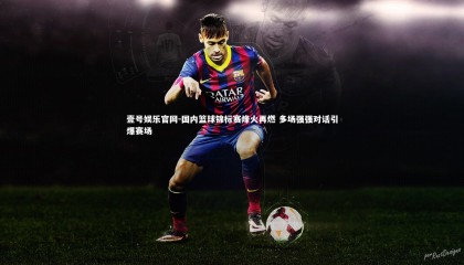 壹号娱乐官网-国内篮球锦标赛烽火再燃 多场强强对话引爆赛场