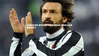 壹号娱乐官网-德甲劲旅欧战赛场高歌猛进 连胜势头彰显联赛竞争力