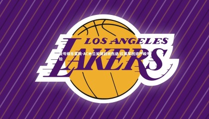 壹号娱乐官网-AC米兰关键战将伤退 红黑军团迎严峻考验