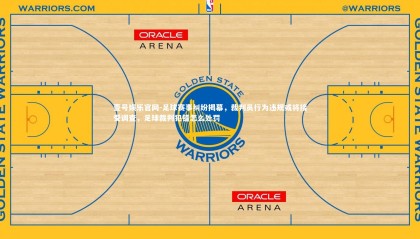 壹号娱乐官网-足球赛事纠纷揭幕，裁判员行为违规或将接受调查，足球裁判犯错怎么处罚