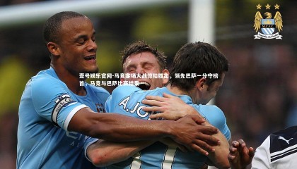 壹号娱乐官网-马竞客场大战惊险胜出，领先巴萨一分守榜首，马竞与巴萨比赛结果