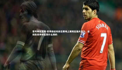 壹号娱乐官网-世界级运动员在赛场上展现出强大实力，运动员世界排名按什么排的