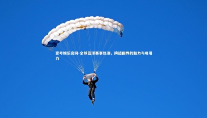 壹号娱乐官网-全球篮球赛事热潮，跨越国界的魅力与吸引力