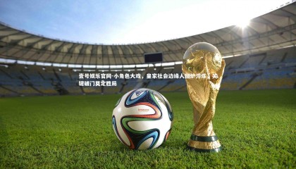 壹号娱乐官网-小角色大戏，皇家社会边缘人回炉淬炼，关键破门奠定胜局