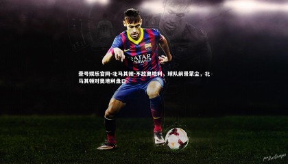 壹号娱乐官网-北马其顿-不敌奥地利，球队前景蒙尘，北马其顿对奥地利盘口