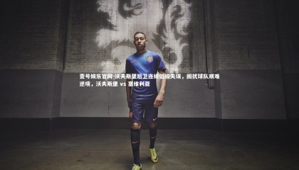 壹号娱乐官网-沃夫斯堡后卫连续低级失误，困扰球队艰难逆境，沃夫斯堡 vs 塞维利亚