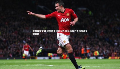 壹号娱乐官网-红军将士状态火热 团队协作力克劲敌迎关键胜利