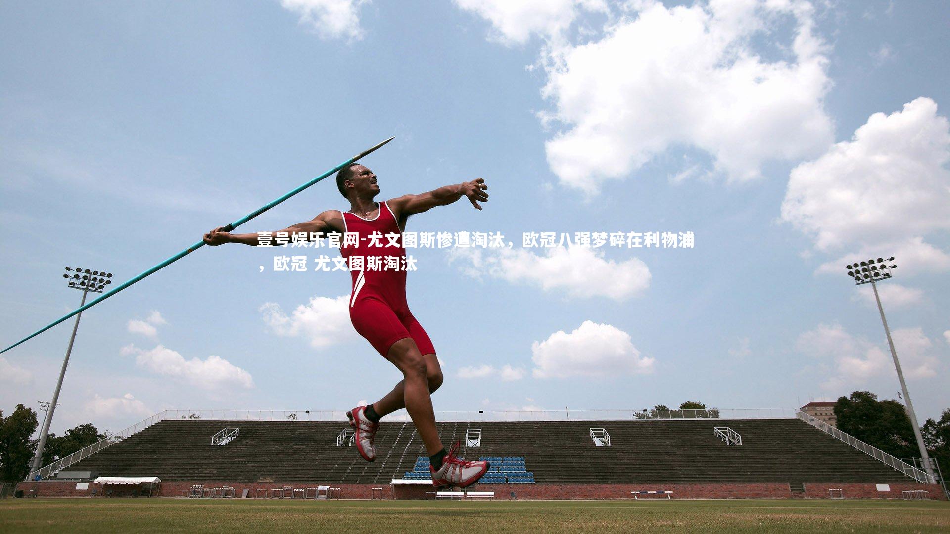 壹号娱乐官网-尤文图斯惨遭淘汰，欧冠八强梦碎在利物浦，欧冠 尤文图斯淘汰