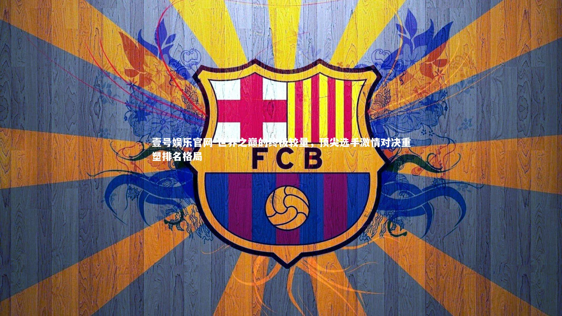 世界之巅的终极较量，顶尖选手激情对决重塑排名格局