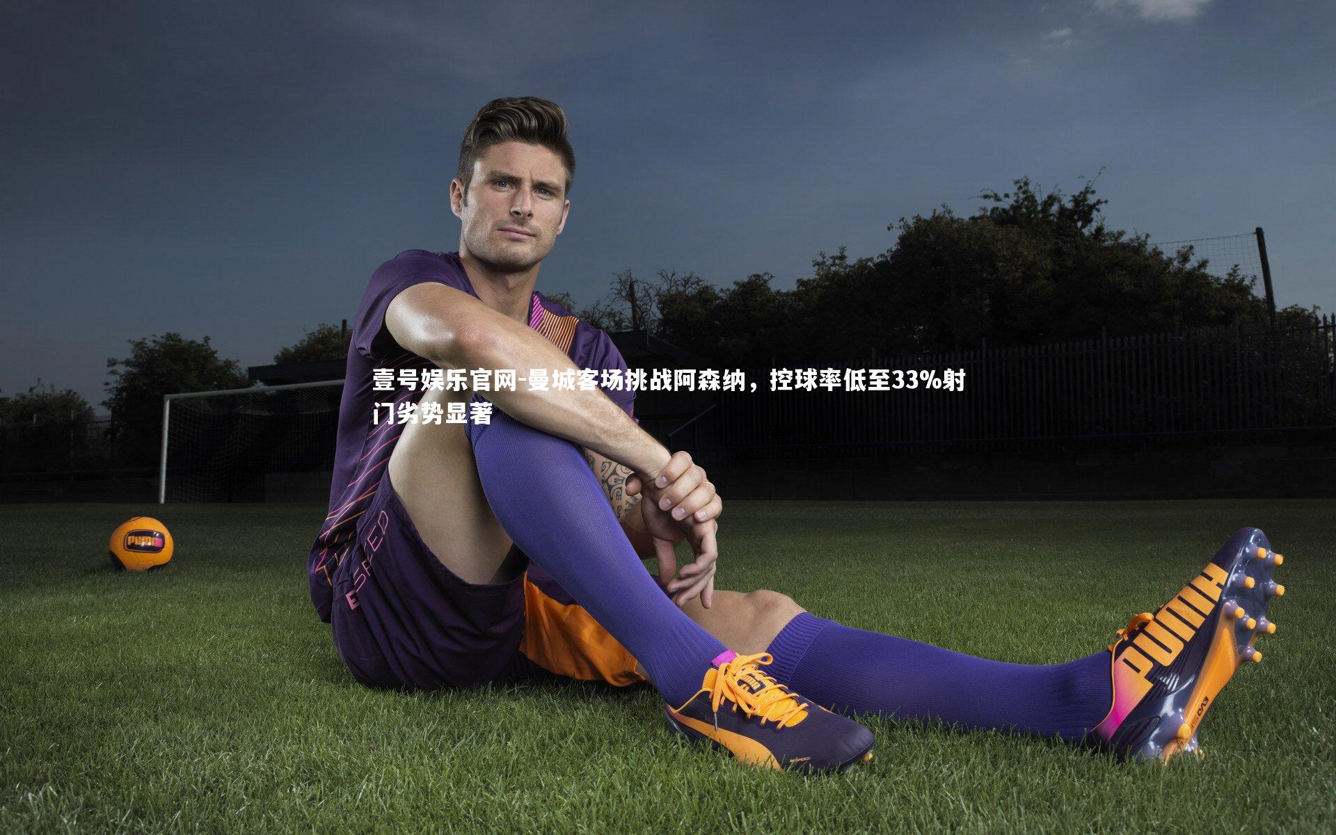 曼城客场挑战阿森纳，控球率低至33%射门劣势显著